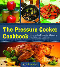 Title: The Pressure Cooker Cookbook: How to Cook Quickly, Efficiently, Healthily, and Deliciously, Author: Kate Rowinski