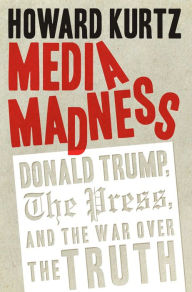 Title: Media Madness: Donald Trump, the Press, and the War over the Truth, Author: Howard Kurtz