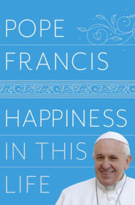 Title: Happiness in This Life: A Passionate Meditation on Earthly Existence, Author: Pope Francis