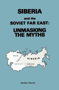Title: Siberia and the Soviet Far East:: Unmasking the Myths, Author: Abraham Resnick Ed.D.