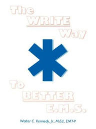 Title: The Write Way to Better E.M.S.: How to Organize, Write & Give Better E.M.S. Reports, Author: Walter C Kennedy Jr