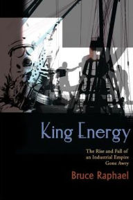Title: King Energy: The Rise and Fall of an Industrial Empire Gone Awry, Author: Bruce Raphael