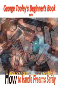 Title: George Tooley's Beginner's Book on How to Handle Firearms Safely, Author: George L Tooley
