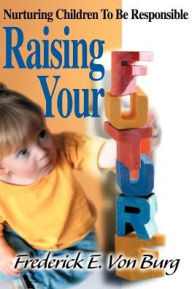 Title: Raising Your Future: Nurturing Children to Be Responsible, Author: Frederick E Von Burg