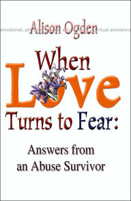 Title: When Love Turns to Fear: Answers from an Abuse Survivor, Author: Alison Ogden