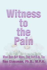 Title: Witness to the Pain: When Dads Hurt Moms, They Hurt Kids, Too, Author: Ron Glassman Ph.D.