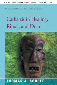 Title: Catharsis in Healing, Ritual, and Drama, Author: Thomas J Scheff