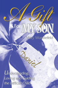 Title: A Gift for My Son: Understanding, Loving and Guiding the Difficult Child, Author: Mary Wuestefeld