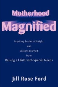 Title: Motherhood Magnified: Inspiring Stories of Insight and Lessons Learned from Raising a Child with Special Needs, Author: Jill Rose Ford