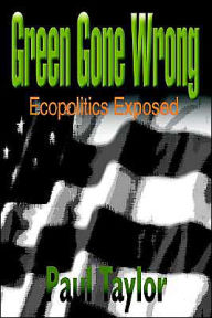 Title: Green Gone Wrong: Ecopolitics Exposed, Author: Paul Taylor