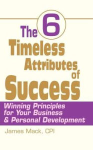 Title: The 6 Timeless Attributes of Success: Winning Principles for Your Business & Personal Development, Author: James Mack CPI