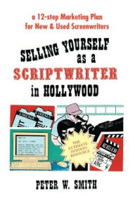 Title: Selling Yourself as a Scriptwriter in Hollywood: A 12-Step Marketing Plan for New & Used Screenwriters, Author: Peter W Smith