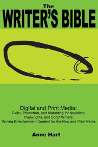 The Writer?s Bible: Digital and Print Media: Skills, Promotion, and Marketing for Novelists, Playwrights, and Script Writers. Writing Entertainment Content for the New and Print Media