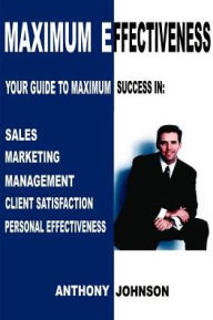 Title: Maximum Effectiveness: Your Guide to Maximum Success in Sales, Management, Customer Service, Marketing and Personal Effectiveness, Author: Anthony Edward Johnson