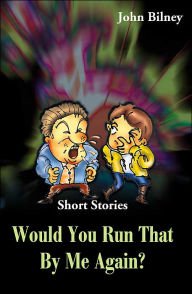 Title: Would You Run That by Me Again?: Short Stories, Author: John Bilney