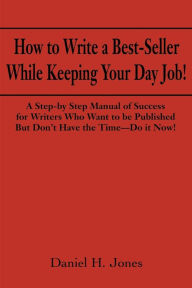 Title: How to Write a Best-Seller While Keeping Your Day Job!: A Step-By Step Manual of Success for Writers Who Want to Be Published But Don't Have the Time--Do It Now! or the Little Red Book One Populist Writer's Manifesto for Change in the Publishing Business, Author: Daniel H Jones