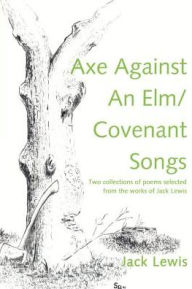 Title: Axe Against an ELM/Covenant Songs: Two Collections of Poems Selected from the Works of Jack Lewis, Author: Jack Lewis