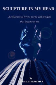 Sculpture in My Head: A Collection of Lyrics, Poems and Thoughts That Breathe in Me