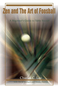 Title: Zen and The Art of Foosball: A Beginner's Guide to Table Soccer, Author: Charles C Lee