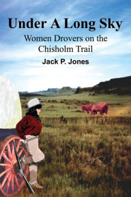 Title: Under A Long Sky: Women Drovers on the Chisholm Trail, Author: Jack Payne Jones