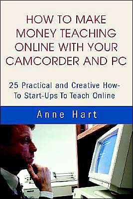 How to Make Money Teaching Online With Your Camcorder and PC: 25 Practical and Creative How-To Start-Ups To Teach Online