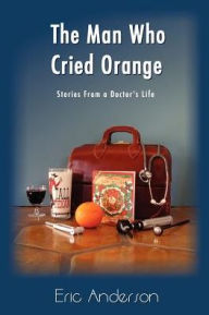 Title: The Man Who Cried Orange: Stories from a Doctor's Life, Author: Eric G Anderson