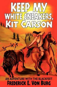 Title: Keep My White Sneakers, Kit Carson: An Adventure with the Blackfeet, Author: Frederick E Von Burg