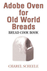 Title: Adobe Oven for Old World Breads: Bread Cook Book, Author: Charel Scheele