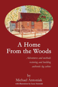 A Home From the Woods:Adventures and methods restoring and building authentic log cabins