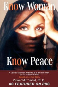 Title: Know Woman Know Peace: A Jewish Woman Married to a Muslim Man by a Christian Pastor, Author: Ph D Zibae Mir Vahid