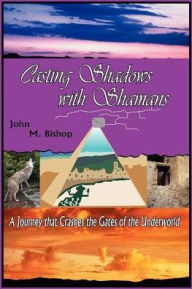 Title: Casting Shadows with Shamans: A Diabolical Tale That Crashes the Gates of the Underworld, Author: John M Bishop