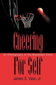 Title: Cheering For Self: An Ethnography of the Basketball Event, Author: James S Vass Jr