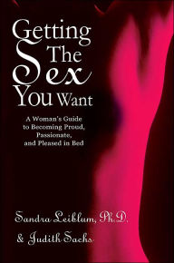Title: Getting The Sex You Want: A Woman's Guide to Becoming Proud, Passionate, and Pleased in Bed, Author: Sandra Leiblum Ph D