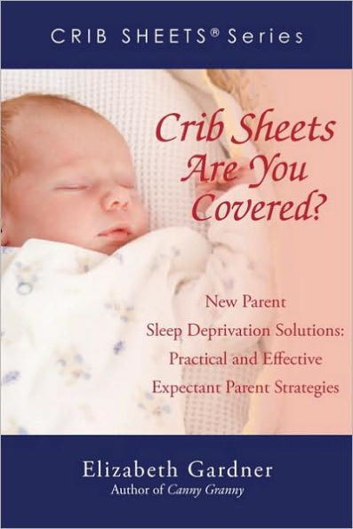 Crib Sheets; Are You Covered?: New Parent Sleep Deprivation Solutions: Practical and Effective Expectant Parent Strategies