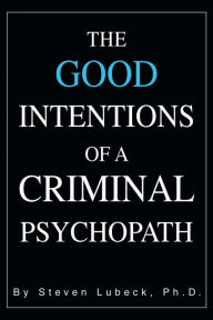 Title: The Good Intentions of a Criminal Psychopath, Author: Steven Lubeck PhD