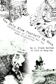 Title: You Only Blow Yourself Up Once: Confessions of a World War Two Bomb Disposaleer, Author: J Frank Durham
