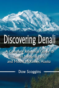 Title: Discovering Denali: A Complete Reference Guide to Denali National Park and Mount McKinley, Alaska, Author: Dow Scoggins