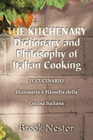 Title: The Kitchenary Dictionary and Philosophy of Italian Cooking: Il Cucinario Dizionario E Filosofia Della Cucina Italiana, Author: Brook Nestor