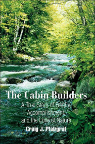 Title: The Cabin Builders: A True Story of Family, Accomplishment, and the Love of Nature, Author: Craig J Pfalzgraf