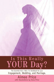 Title: Is This Really Your Day?: The Essential How--Not--To Handbook for Your Engagement, Wedding, and Marriage., Author: Aimee Price