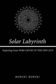 Title: Solar Labyrinth: Exploring Gene Wolfe's BOOK OF THE NEW SUN, Author: Robert Borski