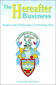 Title: The Hereafter Business: Modern Day Witchcraft or Everlasting Life?, Author: Howard Kenneth MacLennan