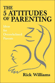 Title: The 5 Attitudes of Parenting: Ideas for Overwhelmed Parents, Author: Rick Williams