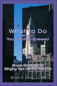 What to Do When You're Totally Screwed: Simple Strategies for Bringing Your Life into Balance