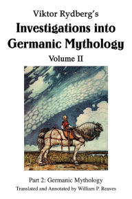 Title: Viktor Rydberg's Investigations into Germanic Mythology Volume II: Part 2: Germanic Mythology, Author: William P Reaves
