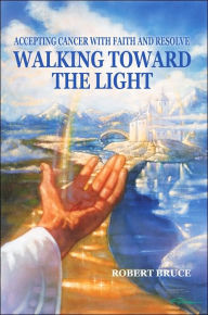 Title: Walking Toward the Light: Accepting Cancer with Faith and Resolve, Author: Robert Bruce PhD