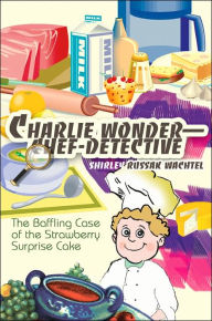 Title: Charlie Wonder--Chef-Detective: The Baffling Case of the Strawberry Surprise Cake, Author: Shirley Russak Wachtel