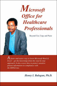 Title: Microsoft Office for Healthcare Professionals: Beyond Cut, Copy and Paste, Author: Henry I Balogun PhD