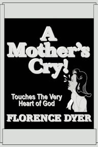 Title: A Mother's Cry!: Touches The Very Heart of God, Author: Florence Dyer