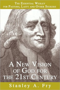 Title: A New Vision of God for the 21st Century: The Essential Wesley for Pastors, Laity and Other Seekers, Author: Stanley A Fry